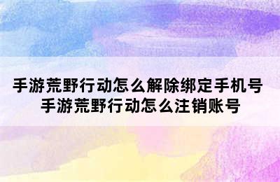 手游荒野行动怎么解除绑定手机号 手游荒野行动怎么注销账号